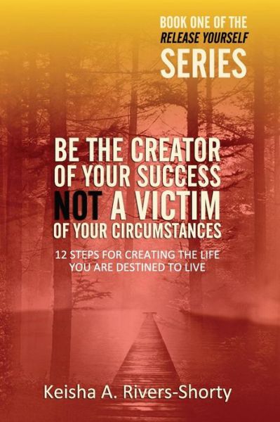 Cover for Keisha a Rivers-shorty · Be the Creator of Your Success Not a Victim of Your Circumstances: 12 Steps to Creating the Life You Are Destined to Live (Paperback Book) (2015)