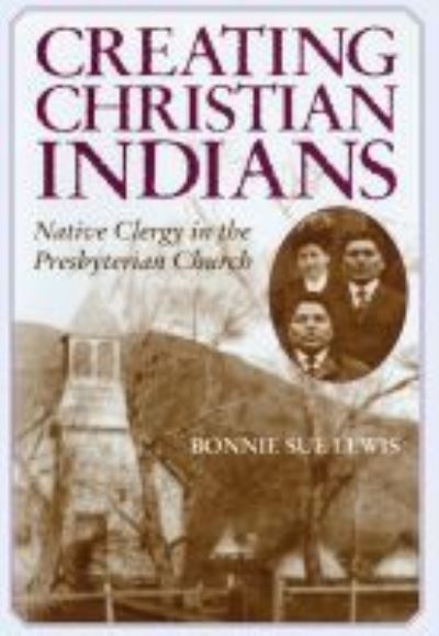 Cover for Bonnie Sue Lewis · Creating Christian Indians: Native Clergy in the Presbyterian Church (Paperback Book) (2022)