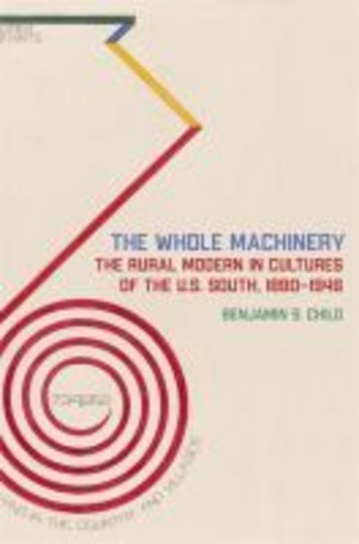 Cover for Benjamin S. Child · The Whole Machinery: The Rural Modern in Cultures of the U.S. South, 1890-1946 - The New Southern Studies Series (Hardcover Book) (2019)