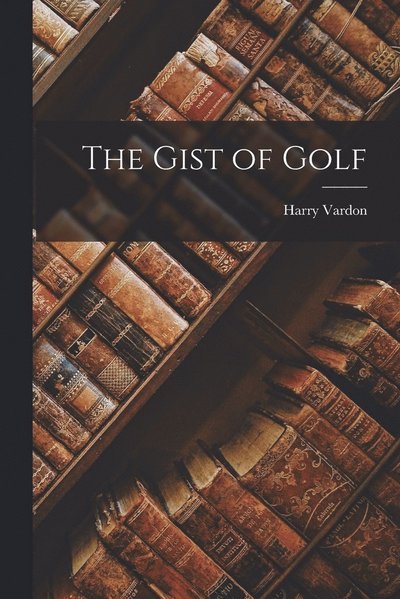 Gist of Golf - Harry Vardon - Libros - Creative Media Partners, LLC - 9781015472013 - 26 de octubre de 2022
