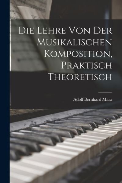 Cover for Adolf Bernhard Marx · Die Lehre Von der Musikalischen Komposition, Praktisch Theoretisch (Buch) (2022)