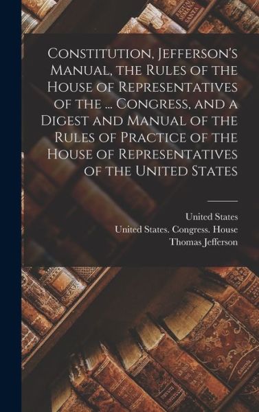 Constitution, Jefferson's Manual, the Rules of the House of Representatives of the ... Congress, and a Digest and Manual of the Rules of Practice of the House of Representatives of the United States - Thomas Jefferson - Livres - Creative Media Partners, LLC - 9781015568013 - 26 octobre 2022