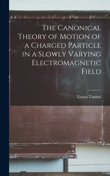 Cover for Tosiya Taniuti · Canonical Theory of Motion of a Charged Particle in a Slowly Varying Electromagnetic Field (Book) (2022)