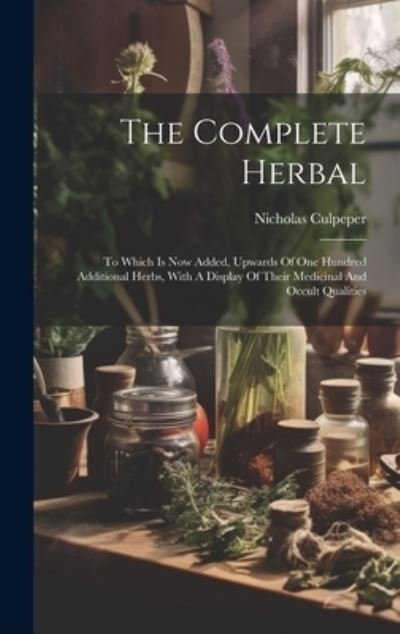 Cover for Nicholas Culpeper · The Complete Herbal: To Which Is Now Added, Upwards Of One Hundred Additional Herbs, With A Display Of Their Medicinal And Occult Qualities (Inbunden Bok) (2023)