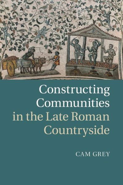 Cover for Grey, Cam (University of Pennsylvania) · Constructing Communities in the Late Roman Countryside (Pocketbok) (2015)