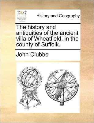 The History and Antiquities of the Ancient Villa of Wheatfield, in the County of Suffolk. - John Clubbe - Books - Gale ECCO, Print Editions - 9781140688013 - May 27, 2010
