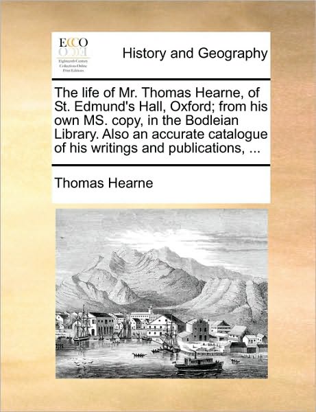 The Life of Mr. Thomas Hearne, of St. Edmund's Hall, Oxford; from His Own Ms. Copy, in the Bodleian Library. Also an Accurate Catalogue of His Writings an - Thomas Hearne - Books - Gale Ecco, Print Editions - 9781170023013 - June 10, 2010