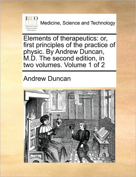 Elements of Therapeutics: Or, First Principles of the Practice of Physic. by Andrew Duncan, M.d. the Second Edition, in Two Volumes. Volume 1 of - Andrew Duncan - Książki - Gale Ecco, Print Editions - 9781170036013 - 10 czerwca 2010