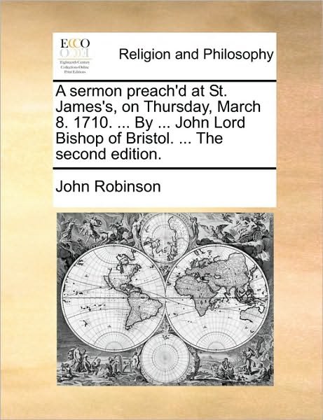 A Sermon Preach'd at St. James's, on Thursday, March 8. 1710. ... by ... John Lord Bishop of Bristol. ... the Second Edition. - John Robinson - Books - Gale Ecco, Print Editions - 9781170094013 - June 9, 2010