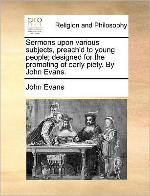 Cover for John Evans · Sermons Upon Various Subjects, Preach'd to Young People; Designed for the Promoting of Early Piety. by John Evans. (Taschenbuch) (2010)