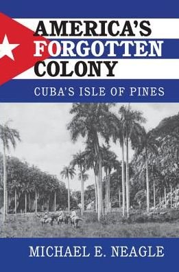 America's Forgotten Colony: Cuba's Isle of Pines - Cambridge Studies in US Foreign Relations - Neagle, Michael E. (Nichols College, Massachusetts) - Bøker - Cambridge University Press - 9781316502013 - 24. desember 2016