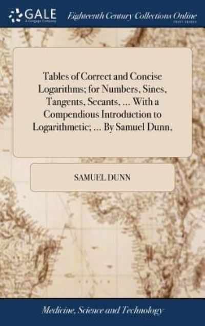 Cover for Samuel Dunn · Tables of Correct and Concise Logarithms; for Numbers, Sines, Tangents, Secants, ... With a Compendious Introduction to Logarithmetic; ... By Samuel Dunn, (Hardcover Book) (2018)