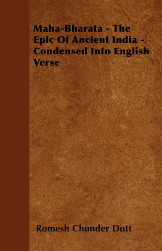 Maha-bharata - the Epic of Ancient India - Condensed into English Verse - Romesh Chunder Dutt - Books - Saerchinger Press - 9781445541013 - March 25, 2010