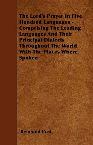 The Lord's Prayer in Five Hundred Languages - Comprising the Leading Languages and Their Principal Dialects Throughout the World with the Places Where Spoken - Reinhold Rost - Books - Fisher Press - 9781446010013 - June 3, 2010