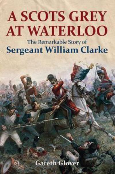 Cover for Gareth Glover · A Scot's Grey at Waterloo: The Remarkable Story of Sergeant William Clarke (Inbunden Bok) [Annotated edition] (2017)