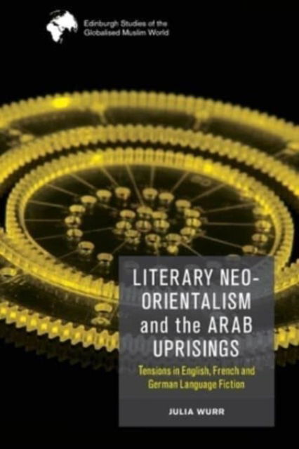 Cover for Julia Wurr · Literary Neo-Orientalism and the Arab Uprisings: Tensions in English, French and German Language Fiction - Edinburgh Studies of the Globalised Muslim World (Pocketbok) (2024)
