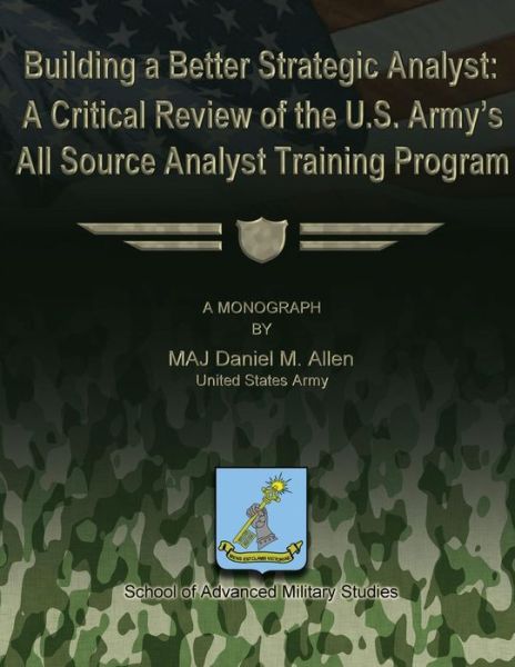 Cover for Us Army Major Daniel M Allen · Building a Better Strategic Analyst: a Critical Review of the U.s. Army's All Source Analyst Training Program (Paperback Book) (2012)