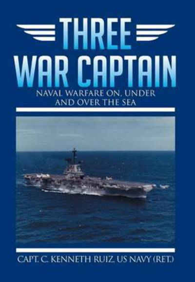 Cover for Capt C. Kenneth Ruiz Us Navy (Ret ). · Three War Captain: Naval Warfare On, Under and over the Sea (Hardcover Book) (2014)