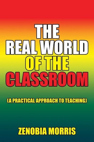 The Real World of the Classroom: (A Practical Approach to Teaching) - Zenobia Morris - Libros - Xlibris Corporation - 9781503571013 - 22 de julio de 2015