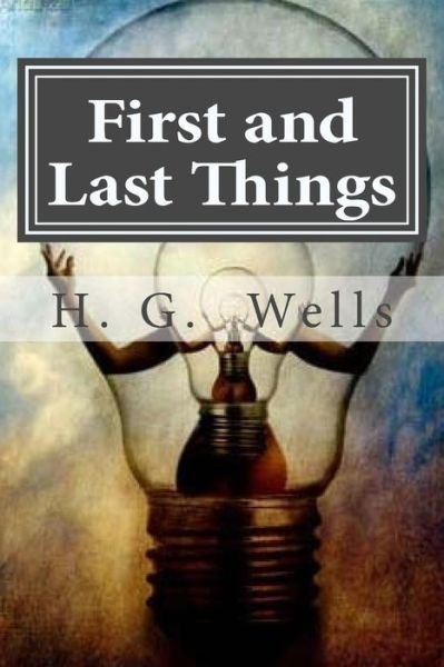 First and Last Things - H G Wells - Books - Createspace Independent Publishing Platf - 9781522943013 - December 27, 2015