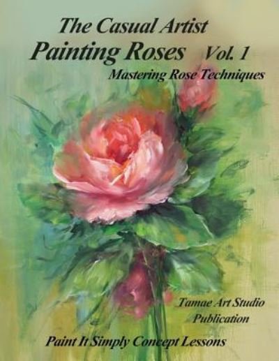 The Casual Artist- Painting Roses Vol. 1 - Tamae Inoue - Boeken - Createspace Independent Publishing Platf - 9781530511013 - 11 maart 2016