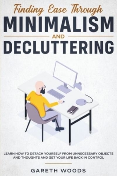 Cover for Gareth Woods · Finding Ease Through Minimalism and Decluttering: Learn How to Detach Yourself from Unnecessary Objects and Thoughts and Get Your Life Back in Control (Paperback Book) (2020)