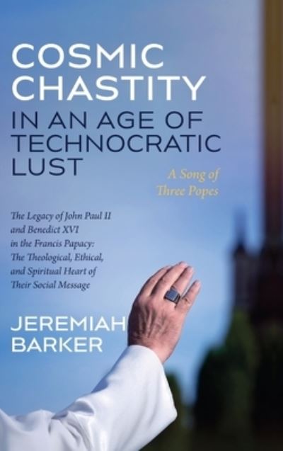 Cosmic Chastity in an Age of Technocratic Lust : a Song of Three Popes : The Legacy of John Paul II and Benedict XVI in the Francis Papacy - Jeremiah Barker - Books - Wipf & Stock Publishers - 9781666717013 - April 12, 2023