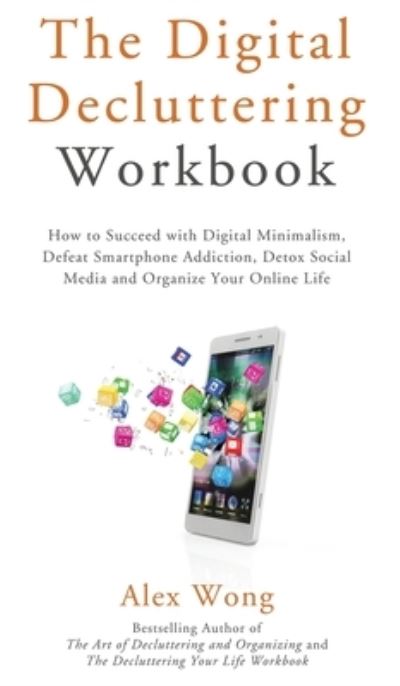 Cover for Alex Wong · The Digital Decluttering Workbook: How to Succeed with Digital Minimalism, Defeat Smartphone Addiction, Detox Social Media, and Organize Your Online Life - Declutter Workbook (Hardcover Book) (2021)