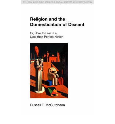 Religion and the Domestication of Dissent: Or, How to Live in a Less Than Perfect Nation - Religion in Culture - Russell T. McCutcheon - Książki - Taylor & Francis Ltd - 9781845530013 - 2005