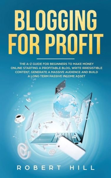 Cover for Robert Hill · Blogging For Profit: The A-Z Guide For Beginners to Make Money Online Starting a Profitable Blog, Write Irresistible Content, Generate a Massive Audience and Build a Long Term Passive Income Asset: The A-Z Guide For Beginners to Make Money Online Starting (Gebundenes Buch) (2020)