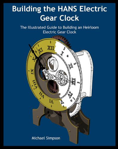 Building the Hans Electric Gear Clock: the Illustrated Guide to Building an Heirloom Electric Gear Clock - Michael Simpson - Books - Kronos Robotics - 9781938687013 - June 14, 2012