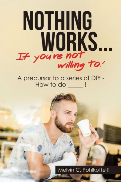 Cover for Pohlkotte, Melvin C, II · Nothing Works ... If You're Not Willing To!: A Precursor to a Series of Diy - How to Do _____ ! (Paperback Book) (2020)