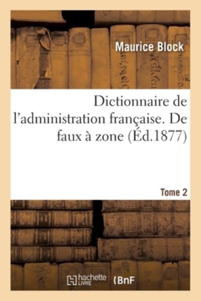 Dictionnaire de l'Administration Francaise. de Faux A Zone- Tome 2 - Maurice Block - Books - Hachette Livre - BNF - 9782019684013 - February 28, 2018