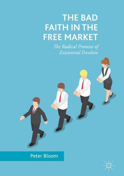 Cover for Peter Bloom · The Bad Faith in the Free Market: The Radical Promise of Existential Freedom (Hardcover Book) [1st ed. 2018 edition] (2018)