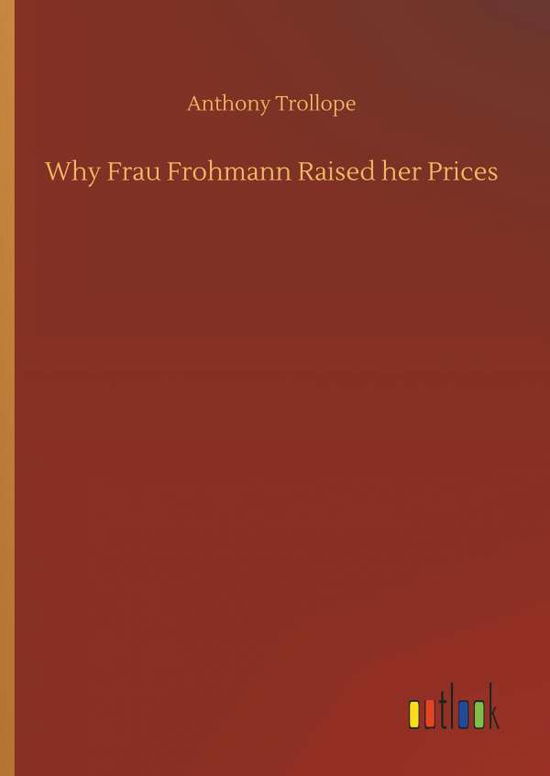 Why Frau Frohmann Raised her Prices - Anthony Trollope - Books - Outlook Verlag - 9783732636013 - April 4, 2018