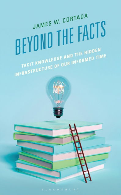 Cover for James W. Cortada · Beyond the Facts: Tacit Knowledge and the Hidden Infrastructure of Our Informed Times (Hardcover bog) (2025)