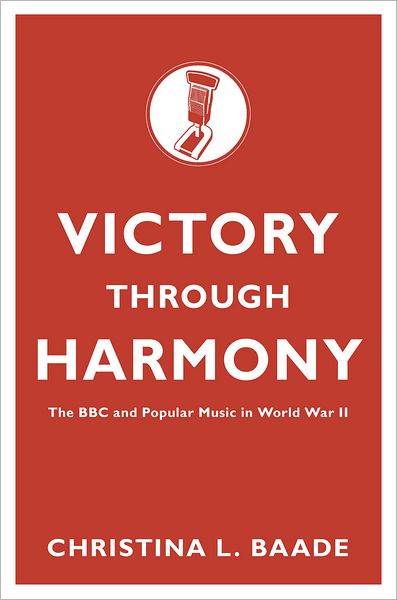 Victory through Harmony: The BBC and Popular Music in World War II - Baade, Christina L. (Associate Professor in Music and Communication Studies, Associate Professor in Music and Communication Studies, McMaster University, Hamilton, Ontario, Canada) - Books - Oxford University Press Inc - 9780195372014 - December 22, 2011