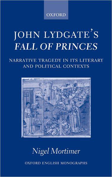 Cover for Mortimer, Nigel (Assistant Head and Head of English, Merchiston Castle School, Edinburgh) · John Lydgate's Fall of Princes: Narrative Tragedy in its Literary and Political Contexts - Oxford English Monographs (Hardcover Book) (2005)