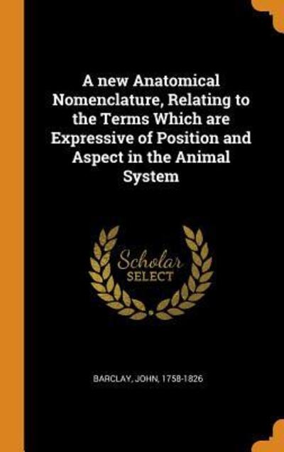 Cover for John Barclay · A New Anatomical Nomenclature, Relating to the Terms Which Are Expressive of Position and Aspect in the Animal System (Hardcover Book) (2018)