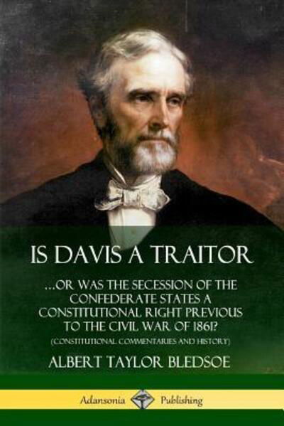 Cover for Albert Taylor Bledsoe · Is Davis a Traitor: ...Or Was the Secession of the Confederate States a Constitutional Right Previous to the Civil War of 1861? (Constitutional Commentaries and History) (Pocketbok) (2019)