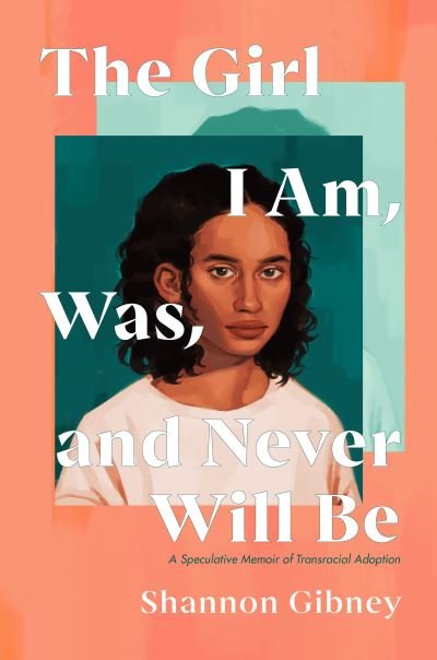 Cover for Shannon Gibney · The Girl I Am, Was, and Never Will Be: A Speculative Memoir of Transracial Adoption (Paperback Book) (2024)