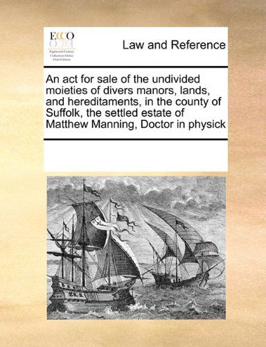 An Act for Sale of the Undivided Moieties of Divers Manors, Lands, and Hereditaments, in the County of Suffolk, the Settled Estate of Matthew Manning, Doctor in Physick - See Notes Multiple Contributors - Books - Gale ECCO, Print Editions - 9780699139014 - September 17, 2010