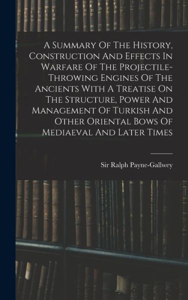 Cover for Ralph Payne-Gallwey · Summary of the History, Construction and Effects in Warfare of the Projectile-Throwing Engines of the Ancients with a Treatise on the Structure, Power and Management of Turkish and Other Oriental Bows of Mediaeval and Later Times (Buch) (2022)