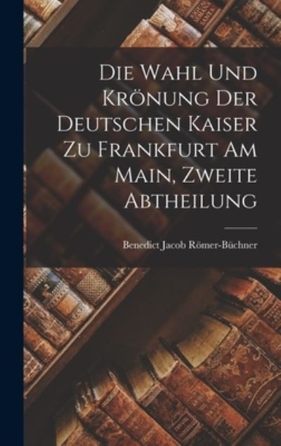 Cover for Benedict Jacob Römer-Büchner · Die Wahl und Krönung der Deutschen Kaiser Zu Frankfurt Am Main, Zweite Abtheilung (Bok) (2022)