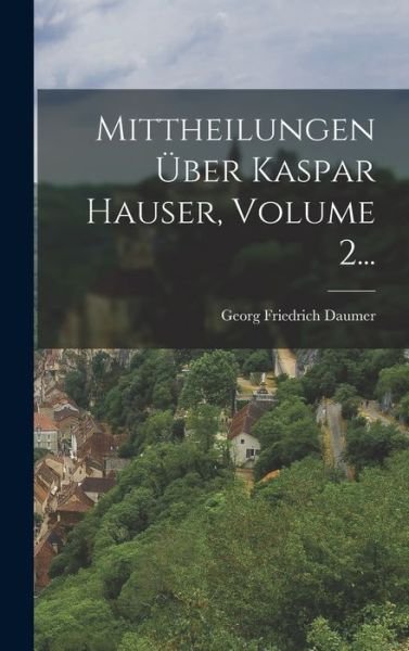 Cover for Georg Friedrich Daumer · Mittheilungen Über Kaspar Hauser, Volume 2... (Book) (2022)