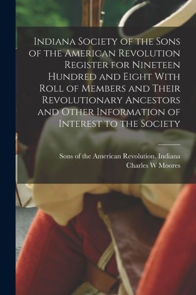 Cover for Sons of the American Revolution Indi · Indiana Society of the Sons of the American Revolution Register for Nineteen Hundred and Eight with Roll of Members and Their Revolutionary Ancestors and Other Information of Interest to the Society (Book) (2022)