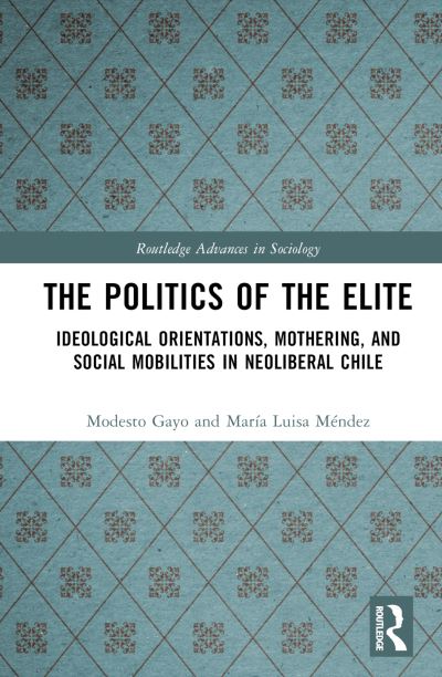 Cover for Gayo, Modesto (Universidad Diego Portales, Chile) · The Politics of the Elite: Ideological Orientations, Mothering, and Social Mobilities in Neoliberal Chile - Routledge Advances in Sociology (Hardcover Book) (2023)