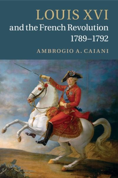 Cover for Caiani, Ambrogio A. (Departmental and College Lecturer, University of Oxford) · Louis XVI and the French Revolution, 1789–1792 (Paperback Book) (2017)