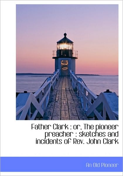 Cover for An Old Pioneer · Father Clark: Or, the Pioneer Preacher : Sketches and Incidents of Rev. John Clark (Hardcover Book) (2009)