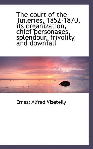 Cover for Ernest Alfred Vizetelly · The Court of the Tuileries, 1852-1870, Its Organization, Chief Personages, Splendour, Frivolity, and (Hardcover Book) (2009)